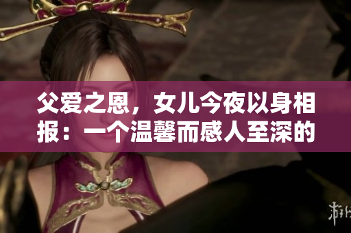 父爱之恩，女儿今夜以身相报：一个温馨而感人至深的故事
