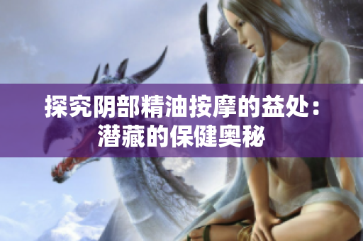 探究阴部精油按摩的益处：潜藏的保健奥秘
