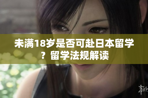 未满18岁是否可赴日本留学？留学法规解读