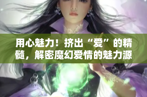 用心魅力！挤出“爱”的精髓，解密魔幻爱情的魅力源泉