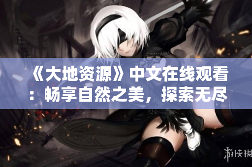 《大地资源》中文在线观看：畅享自然之美，探索无尽可能