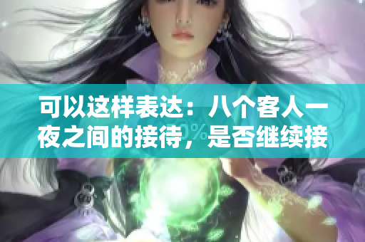 可以这样表达：八个客人一夜之间的接待，是否继续接待下去？