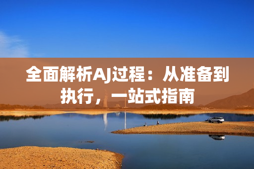 全面解析AJ过程：从准备到执行，一站式指南