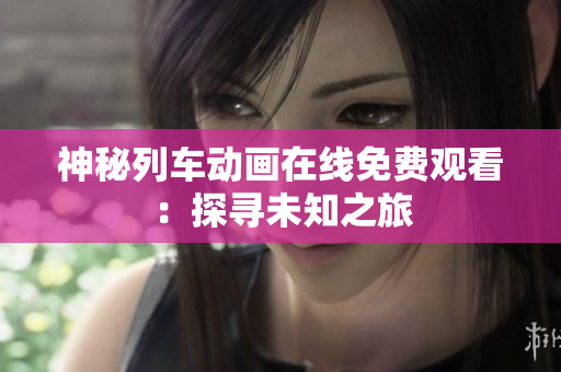 神秘列车动画在线免费观看：探寻未知之旅
