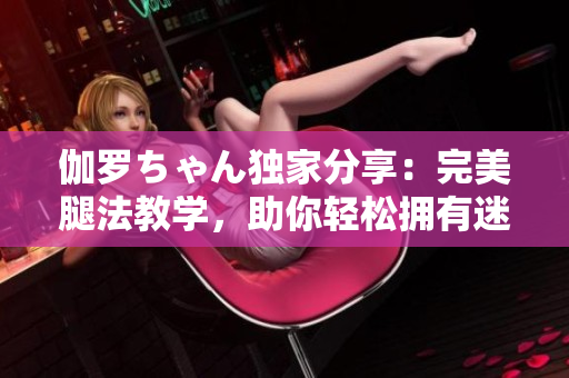 伽罗ちゃん独家分享：完美腿法教学，助你轻松拥有迷人美腿！