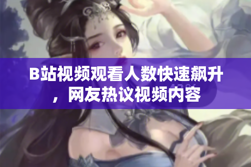 B站视频观看人数快速飙升，网友热议视频内容