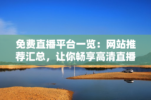 免费直播平台一览：网站推荐汇总，让你畅享高清直播体验！