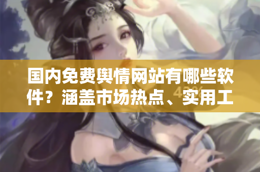 国内免费舆情网站有哪些软件？涵盖市场热点、实用工具，为你解析舆情风向。