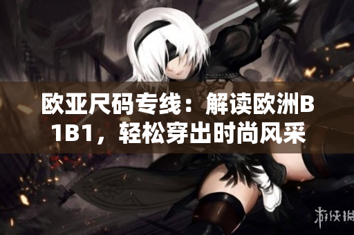 欧亚尺码专线：解读欧洲B1B1，轻松穿出时尚风采