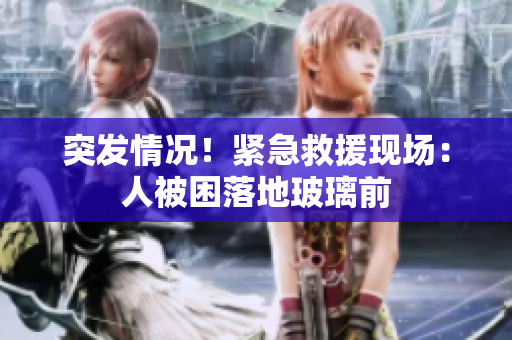 突发情况！紧急救援现场：人被困落地玻璃前