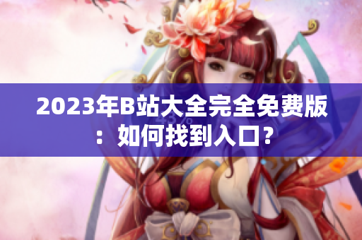 2023年B站大全完全免费版：如何找到入口？
