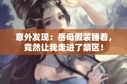 意外发现：岳母假装睡着，竟然让我走进了禁区！