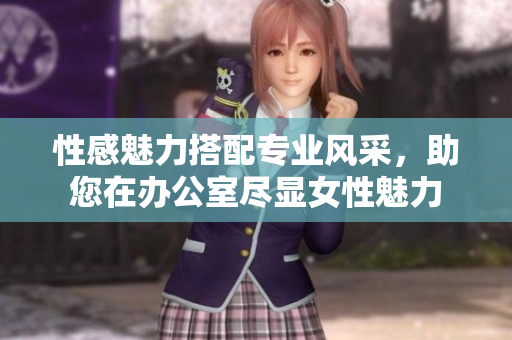 性感魅力搭配专业风采，助您在办公室尽显女性魅力
