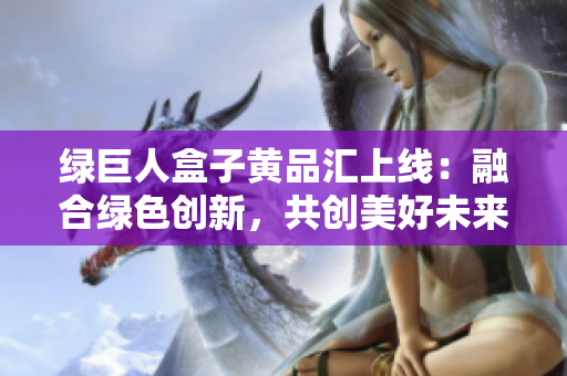 绿巨人盒子黄品汇上线：融合绿色创新，共创美好未来