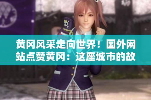 黄冈风采走向世界！国外网站点赞黄冈：这座城市的故事必须被分享
