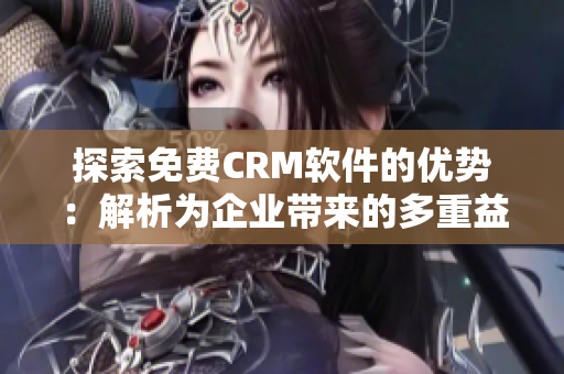 探索免费CRM软件的优势：解析为企业带来的多重益处