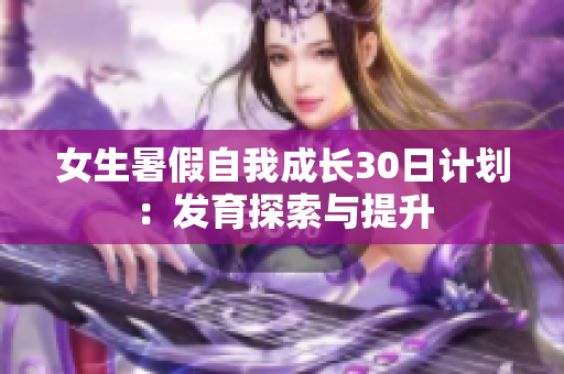 女生暑假自我成长30日计划：发育探索与提升