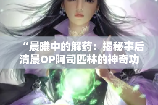“晨曦中的解药：揭秘事后清晨OP阿司匹林的神奇功效”
