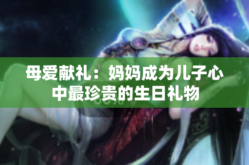 母爱献礼：妈妈成为儿子心中最珍贵的生日礼物