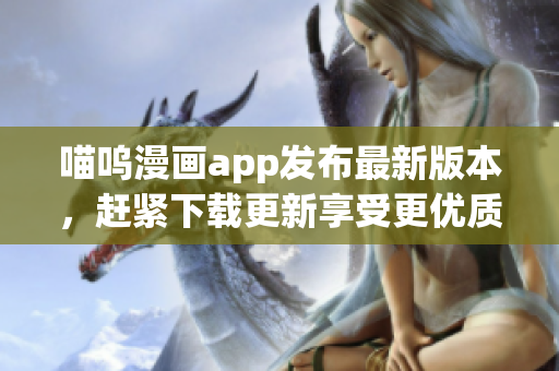 喵呜漫画app发布最新版本，赶紧下载更新享受更优质的漫画阅读体验