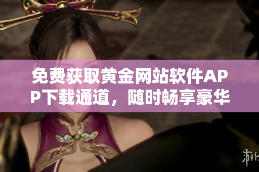 免费获取黄金网站软件APP下载通道，随时畅享豪华黄金服务