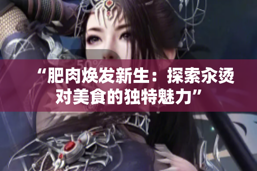 “肥肉焕发新生：探索汆烫对美食的独特魅力”