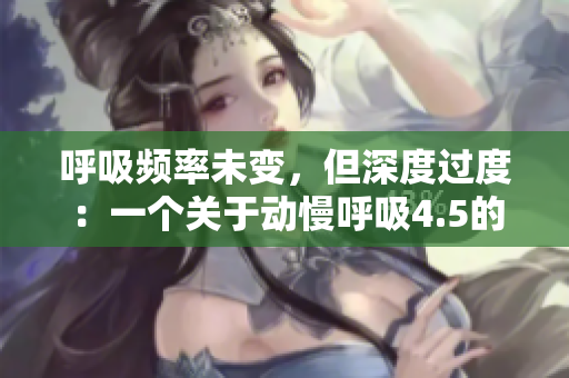 呼吸频率未变，但深度过度：一个关于动慢呼吸4.5的探讨