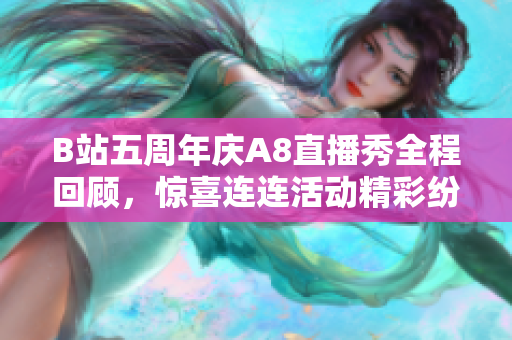 B站五周年庆A8直播秀全程回顾，惊喜连连活动精彩纷呈