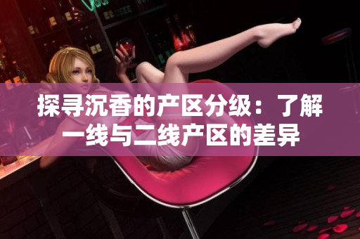探寻沉香的产区分级：了解一线与二线产区的差异