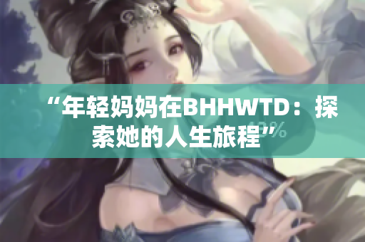 “年轻妈妈在BHHWTD：探索她的人生旅程”
