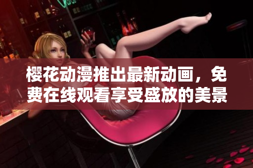 樱花动漫推出最新动画，免费在线观看享受盛放的美景