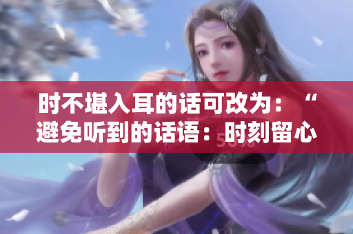 时不堪入耳的话可改为：“避免听到的话语：时刻留心”