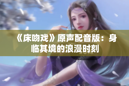 《床吻戏》原声配音版：身临其境的浪漫时刻