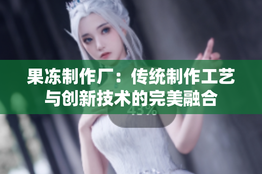 果冻制作厂：传统制作工艺与创新技术的完美融合