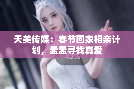 天美传媒：春节回家相亲计划，孟孟寻找真爱