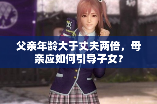父亲年龄大于丈夫两倍，母亲应如何引导子女？