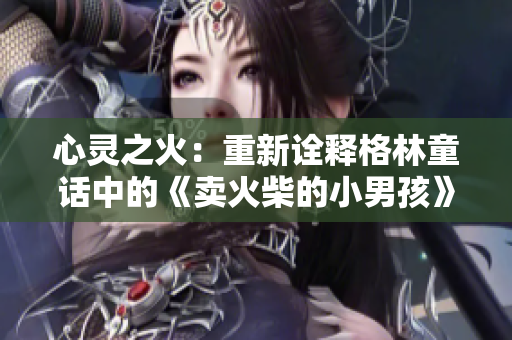 心灵之火：重新诠释格林童话中的《卖火柴的小男孩》