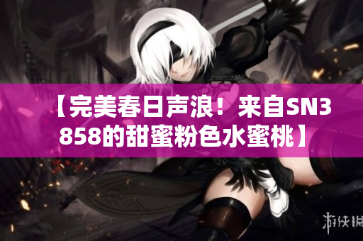 【完美春日声浪！来自SN3858的甜蜜粉色水蜜桃】