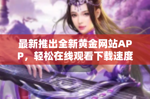 最新推出全新黄金网站APP，轻松在线观看下载速度更快