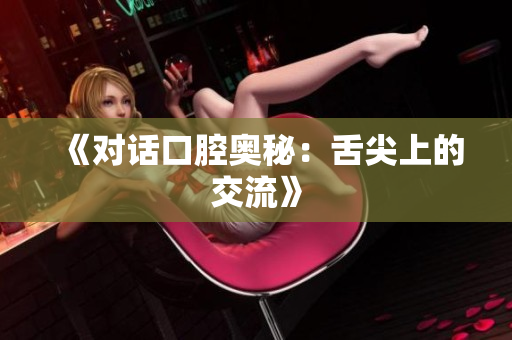 《对话口腔奥秘：舌尖上的交流》