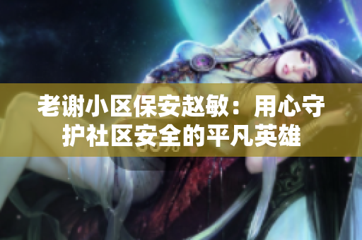 老谢小区保安赵敏：用心守护社区安全的平凡英雄