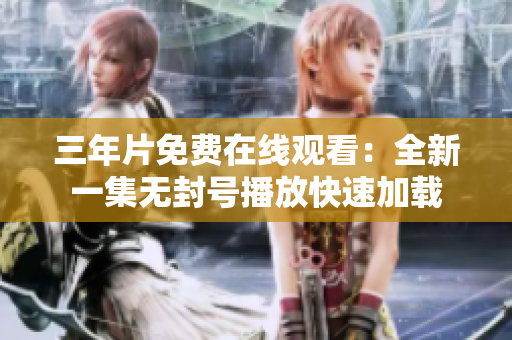 三年片免费在线观看：全新一集无封号播放快速加载
