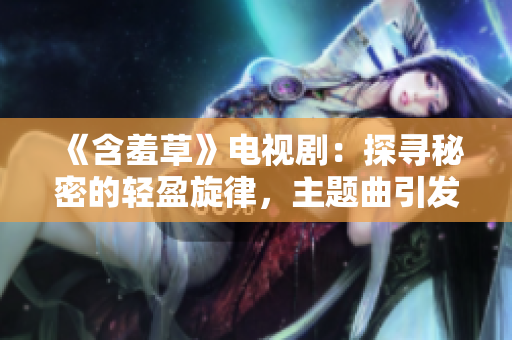 《含羞草》电视剧：探寻秘密的轻盈旋律，主题曲引发触动