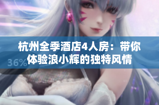 杭州全季酒店4人房：带你体验浪小辉的独特风情