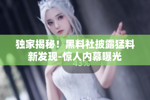 独家揭秘！黑料社披露猛料新发现-惊人内幕曝光