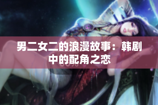 男二女二的浪漫故事：韩剧中的配角之恋
