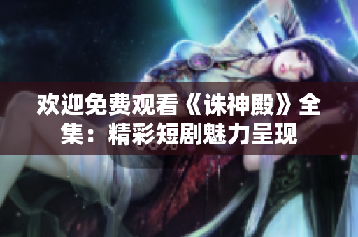 欢迎免费观看《诛神殿》全集：精彩短剧魅力呈现