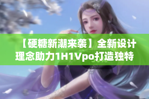 【硬糖新潮来袭】全新设计理念助力1H1Vpo打造独特甜蜜体验