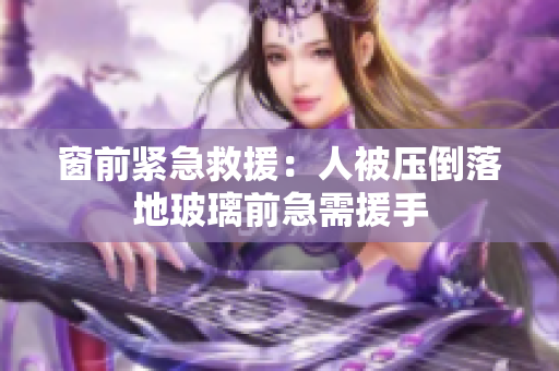 窗前紧急救援：人被压倒落地玻璃前急需援手