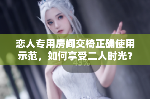 恋人专用房间交椅正确使用示范，如何享受二人时光？